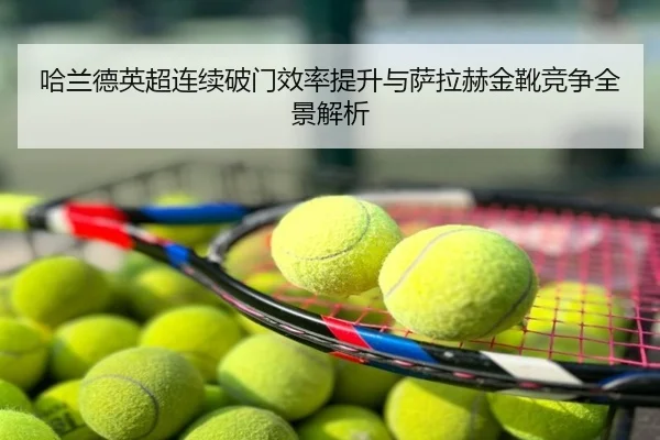 哈兰德英超连续破门效率提升与萨拉赫金靴竞争全景解析