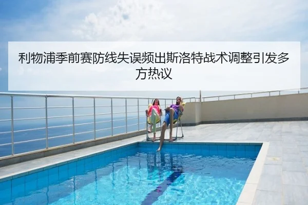 利物浦季前赛防线失误频出斯洛特战术调整引发多方热议