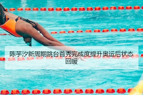 陈芋汐新周期跳台首秀完成度提升奥运后状态回暖