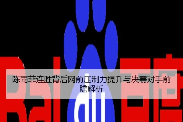 陈雨菲连胜背后网前压制力提升与决赛对手前瞻解析