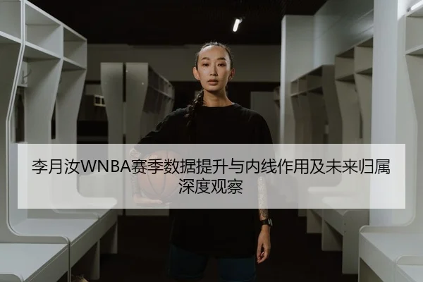 李月汝WNBA赛季数据提升与内线作用及未来归属深度观察