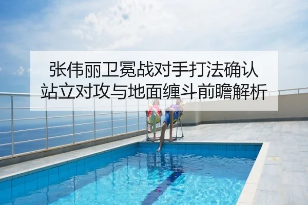 张伟丽卫冕战对手打法确认 站立对攻与地面缠斗前瞻解析